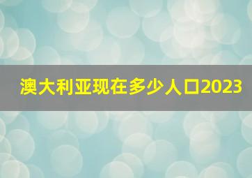 澳大利亚现在多少人口2023