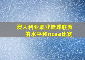 澳大利亚职业篮球联赛的水平和ncaa比赛