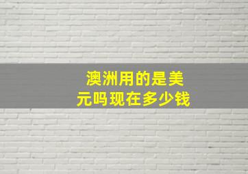 澳洲用的是美元吗现在多少钱