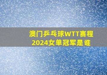 澳门乒乓球WTT赛程2024女单冠军是谁