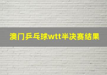 澳门乒乓球wtt半决赛结果