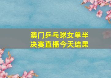 澳门乒乓球女单半决赛直播今天结果