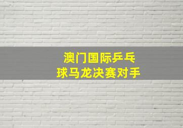 澳门国际乒乓球马龙决赛对手