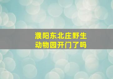 濮阳东北庄野生动物园开门了吗