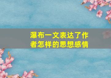 瀑布一文表达了作者怎样的思想感情