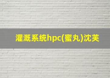 灌溉系统hpc(蜜丸)沈芙