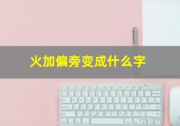 火加偏旁变成什么字