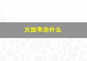 火加韦念什么