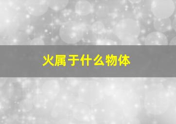 火属于什么物体