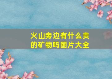 火山旁边有什么贵的矿物吗图片大全