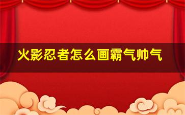 火影忍者怎么画霸气帅气