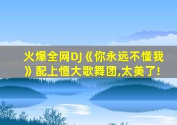 火爆全网DJ《你永远不懂我》配上恒大歌舞团,太美了!