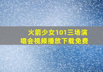 火箭少女101三场演唱会视频播放下载免费