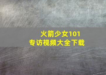 火箭少女101专访视频大全下载