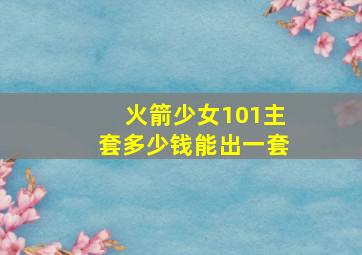 火箭少女101主套多少钱能出一套