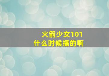 火箭少女101什么时候播的啊