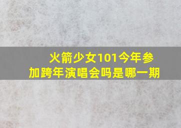 火箭少女101今年参加跨年演唱会吗是哪一期