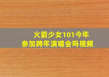 火箭少女101今年参加跨年演唱会吗视频