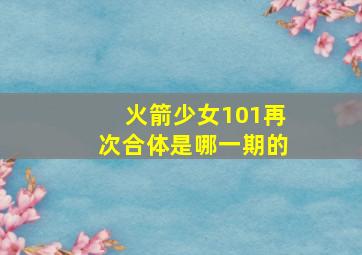 火箭少女101再次合体是哪一期的