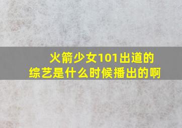 火箭少女101出道的综艺是什么时候播出的啊