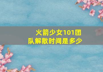 火箭少女101团队解散时间是多少