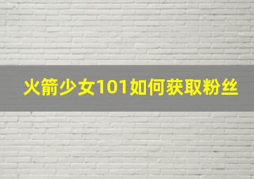 火箭少女101如何获取粉丝