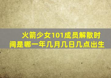 火箭少女101成员解散时间是哪一年几月几日几点出生