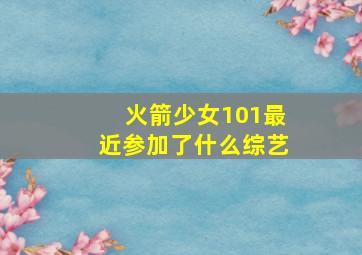 火箭少女101最近参加了什么综艺