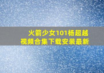 火箭少女101杨超越视频合集下载安装最新