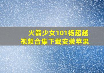 火箭少女101杨超越视频合集下载安装苹果