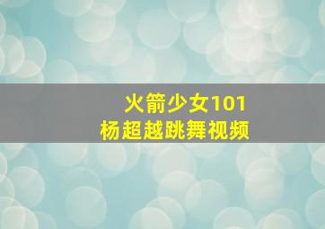 火箭少女101杨超越跳舞视频