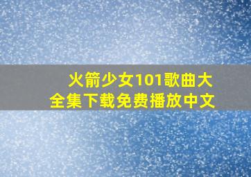 火箭少女101歌曲大全集下载免费播放中文