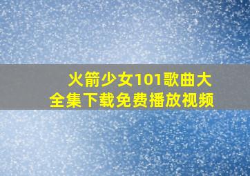 火箭少女101歌曲大全集下载免费播放视频