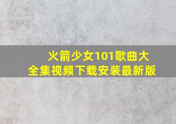 火箭少女101歌曲大全集视频下载安装最新版