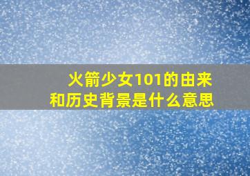 火箭少女101的由来和历史背景是什么意思