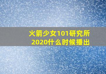 火箭少女101研究所2020什么时候播出