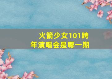 火箭少女101跨年演唱会是哪一期