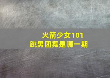 火箭少女101跳男团舞是哪一期