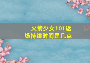 火箭少女101返场持续时间是几点