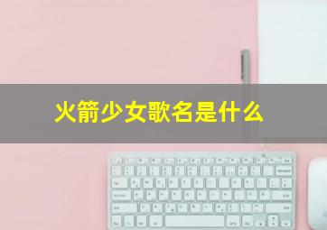 火箭少女歌名是什么