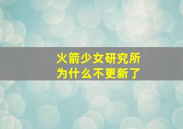 火箭少女研究所为什么不更新了