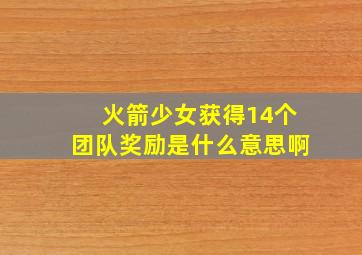 火箭少女获得14个团队奖励是什么意思啊