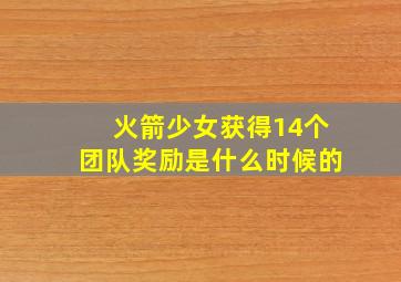 火箭少女获得14个团队奖励是什么时候的