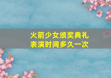 火箭少女颁奖典礼表演时间多久一次