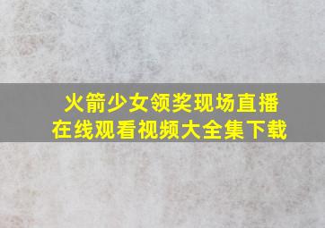 火箭少女领奖现场直播在线观看视频大全集下载