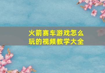 火箭赛车游戏怎么玩的视频教学大全