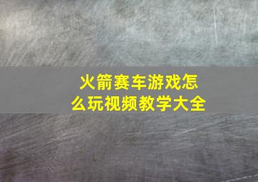 火箭赛车游戏怎么玩视频教学大全