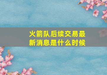 火箭队后续交易最新消息是什么时候