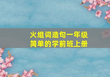 火组词造句一年级简单的学前班上册