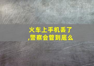 火车上手机丢了,警察会管到底么